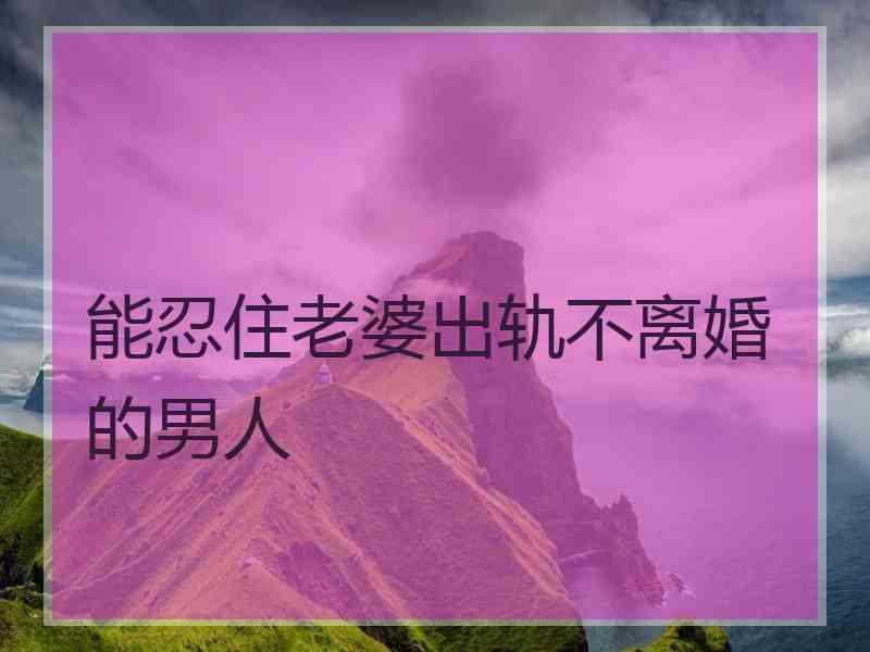 能忍住老婆出轨不离婚的男人