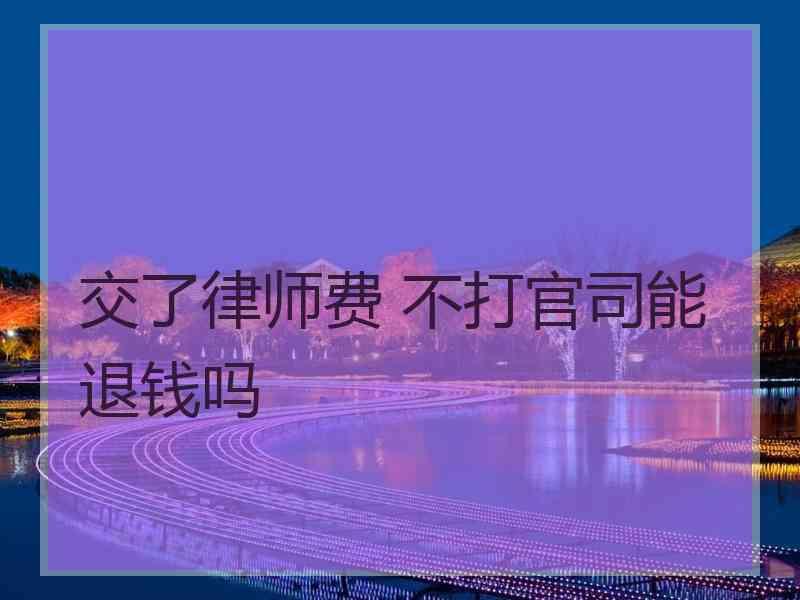 交了律师费 不打官司能退钱吗