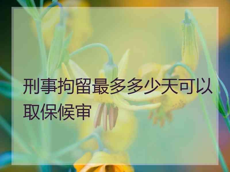 刑事拘留最多多少天可以取保候审