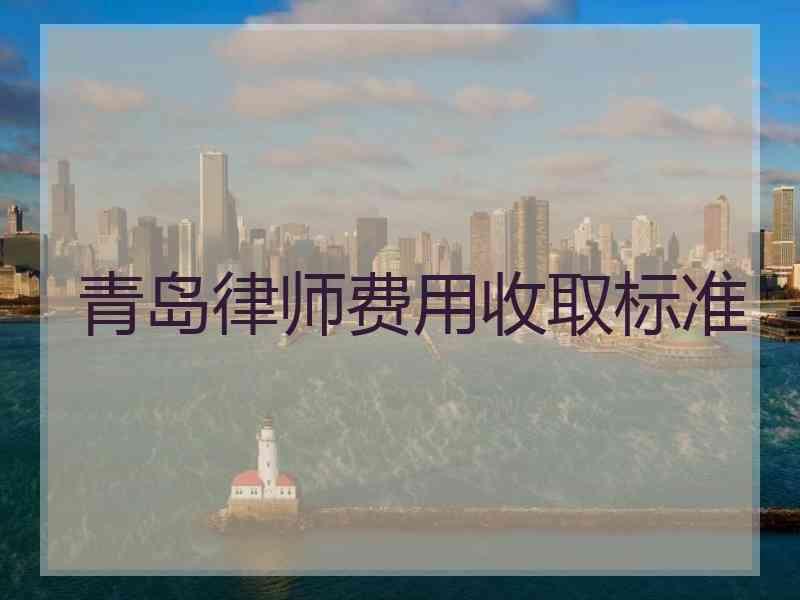 青岛律师费用收取标准