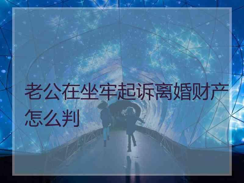 老公在坐牢起诉离婚财产怎么判