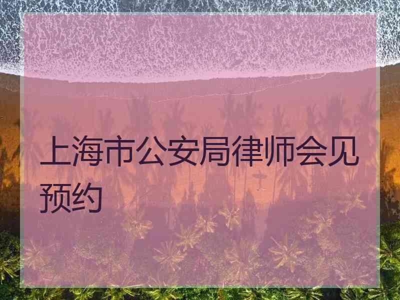 上海市公安局律师会见预约