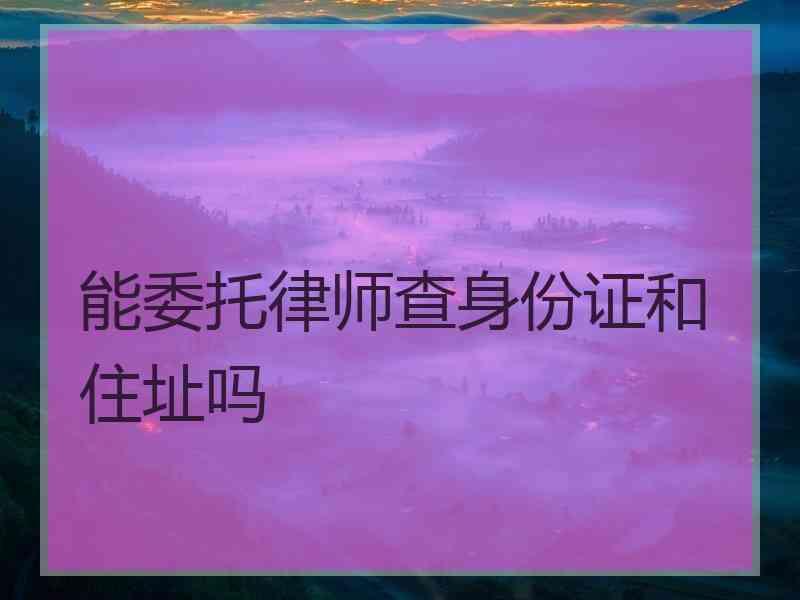 能委托律师查身份证和住址吗