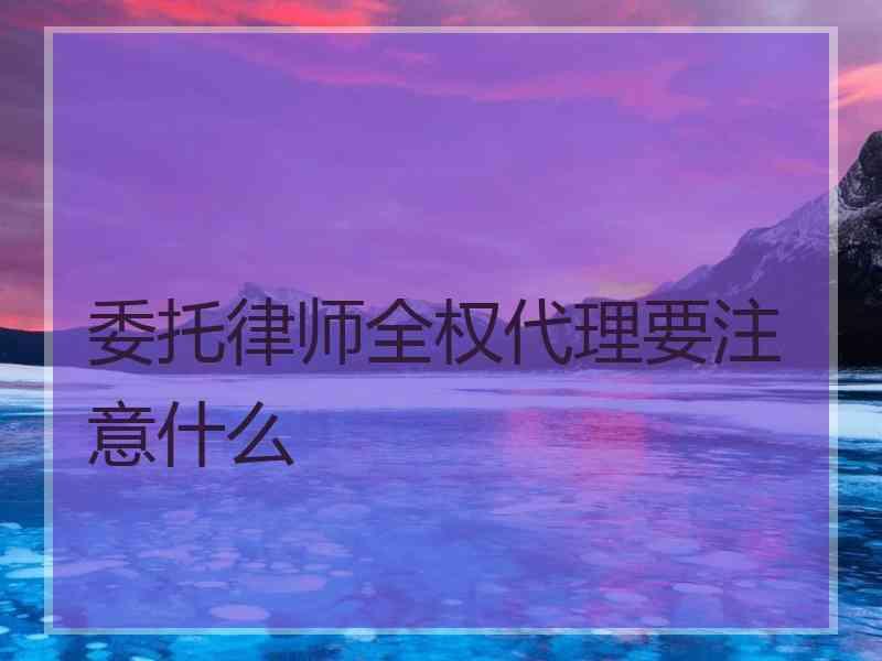 委托律师全权代理要注意什么