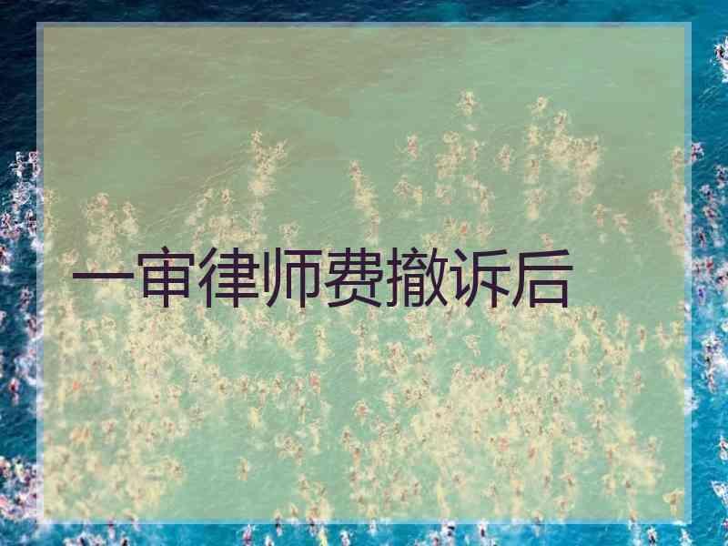 一审律师费撤诉后