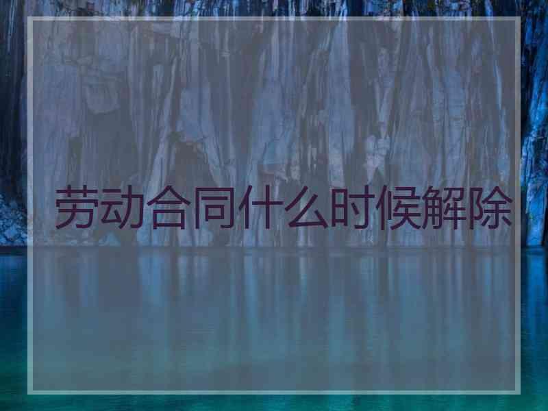 劳动合同什么时候解除