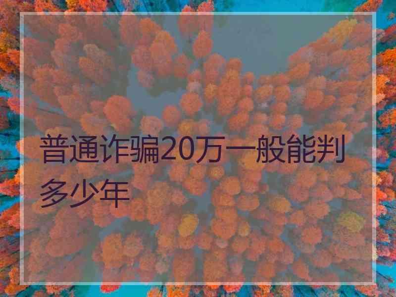 普通诈骗20万一般能判多少年