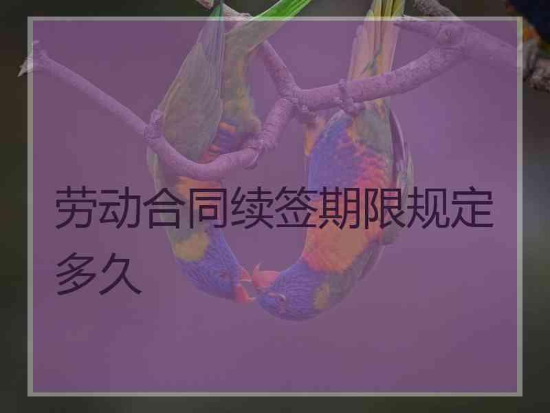 劳动合同续签期限规定多久