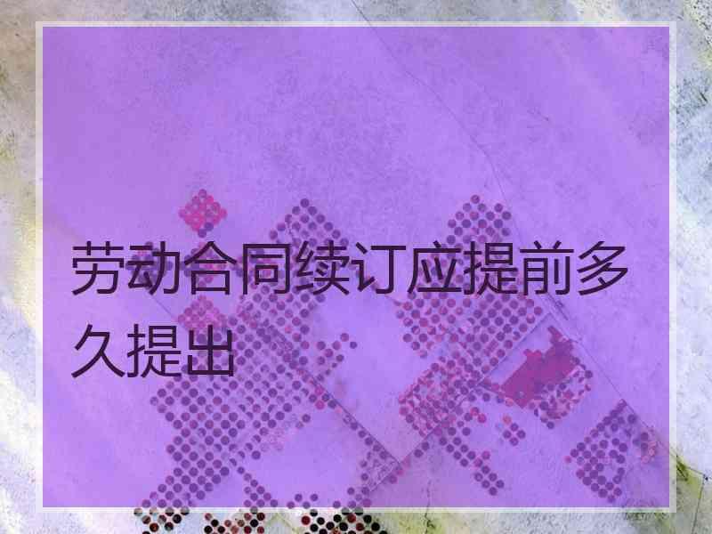 劳动合同续订应提前多久提出