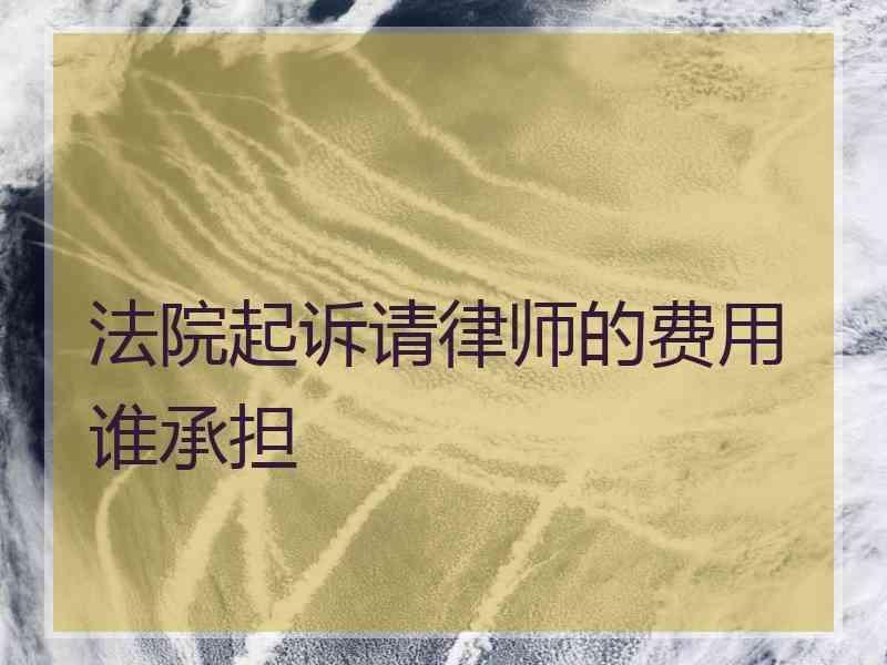 法院起诉请律师的费用谁承担