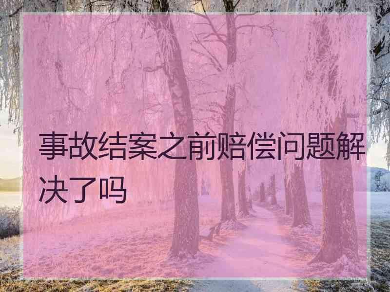 事故结案之前赔偿问题解决了吗