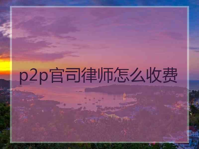 p2p官司律师怎么收费