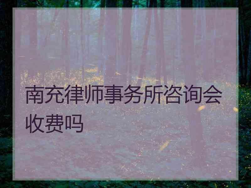 南充律师事务所咨询会收费吗