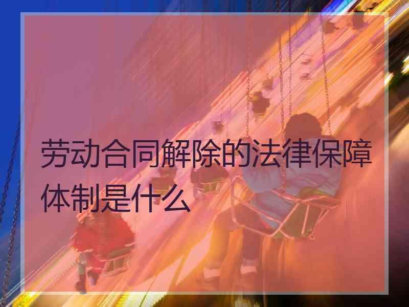 劳动合同解除的法律保障体制是什么