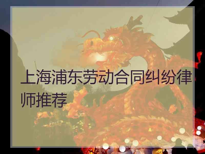 上海浦东劳动合同纠纷律师推荐