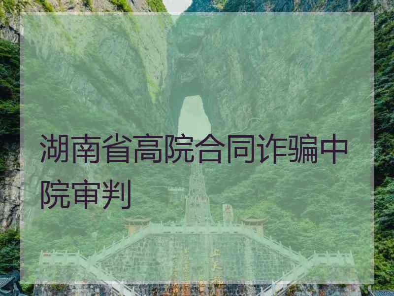 湖南省高院合同诈骗中院审判