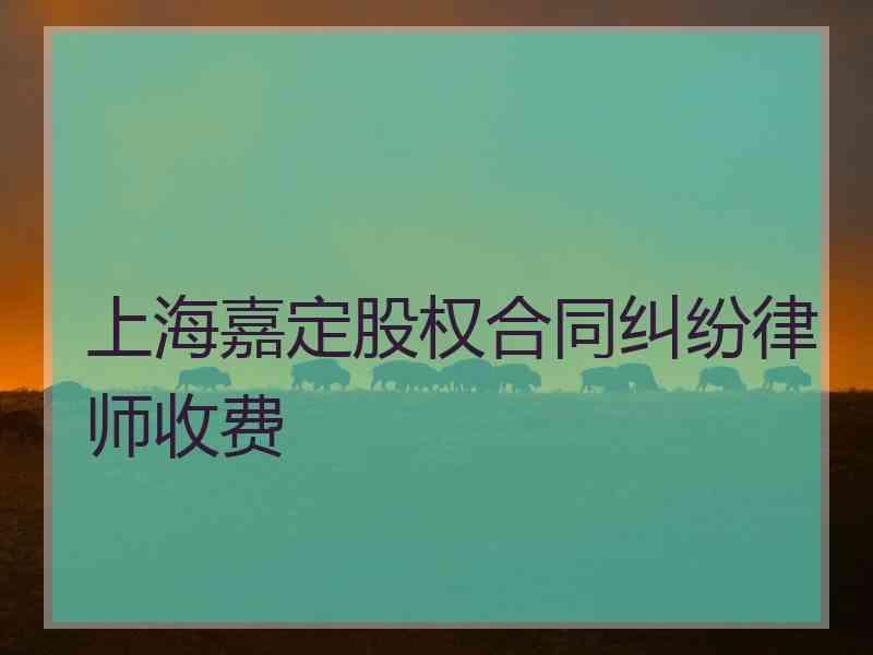 上海嘉定股权合同纠纷律师收费