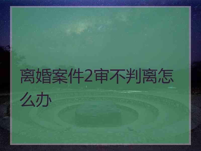 离婚案件2审不判离怎么办