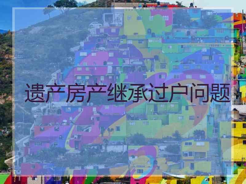 遗产房产继承过户问题