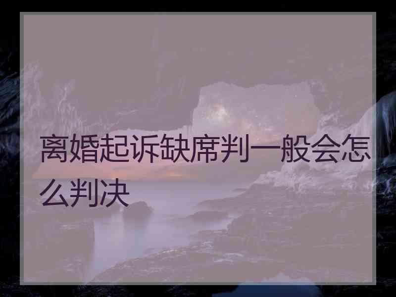 离婚起诉缺席判一般会怎么判决