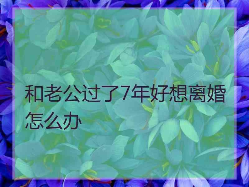 和老公过了7年好想离婚怎么办