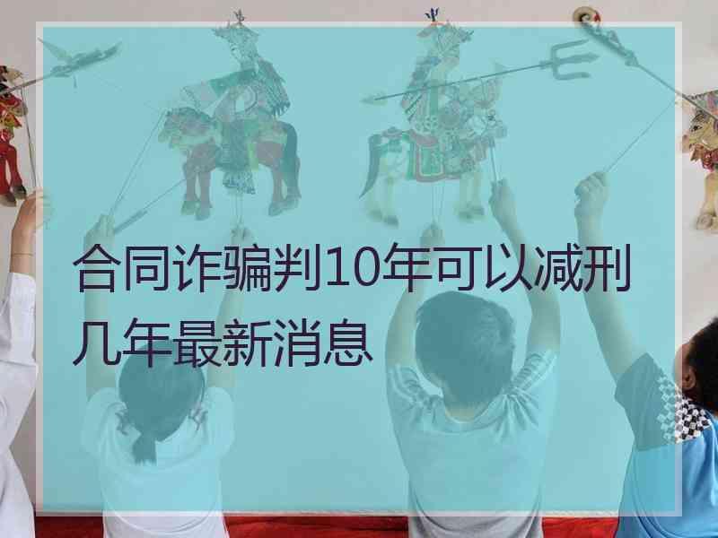 合同诈骗判10年可以减刑几年最新消息