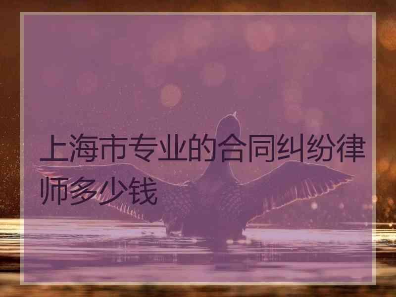 上海市专业的合同纠纷律师多少钱