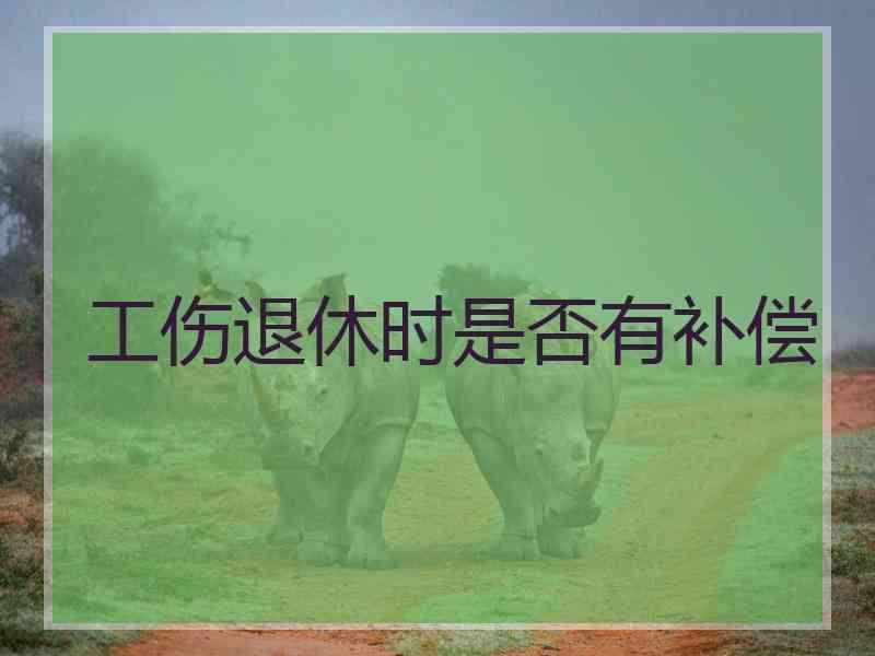 工伤退休时是否有补偿