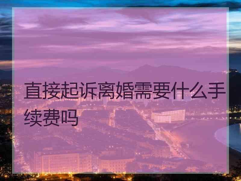 直接起诉离婚需要什么手续费吗