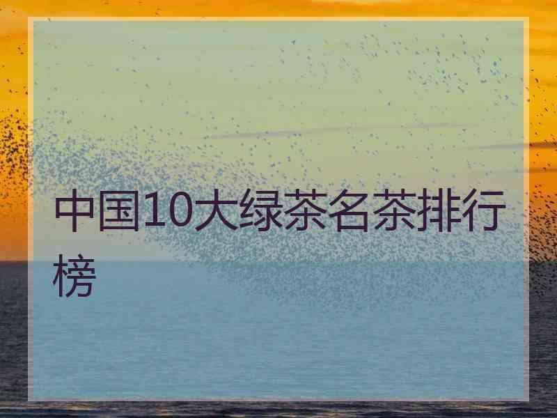 中国10大绿茶名茶排行榜