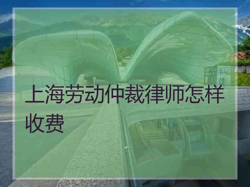 上海劳动仲裁律师怎样收费