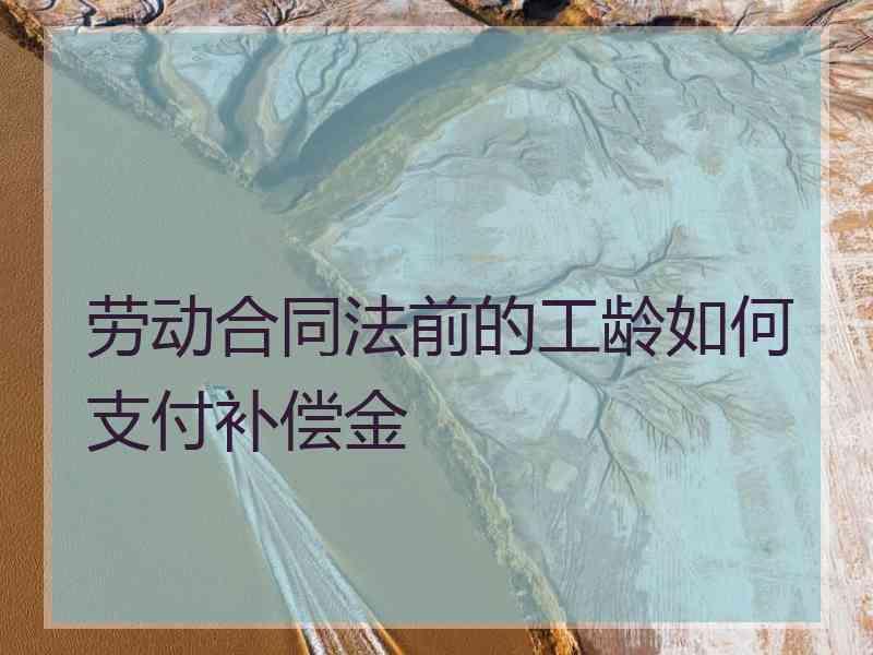 劳动合同法前的工龄如何支付补偿金