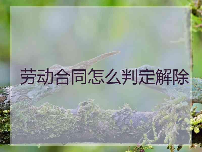 劳动合同怎么判定解除