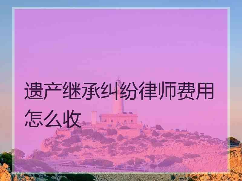 遗产继承纠纷律师费用怎么收