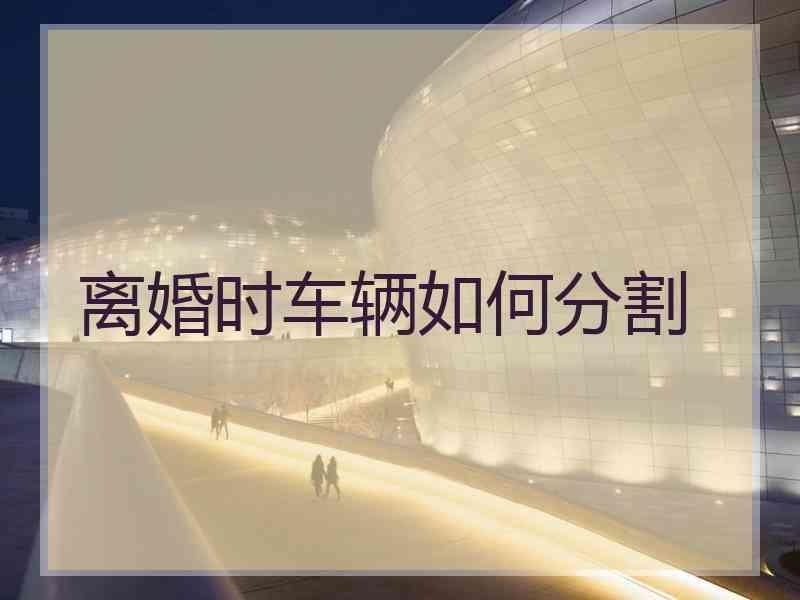 离婚时车辆如何分割