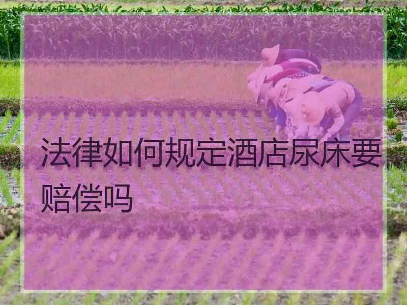 法律如何规定酒店尿床要赔偿吗