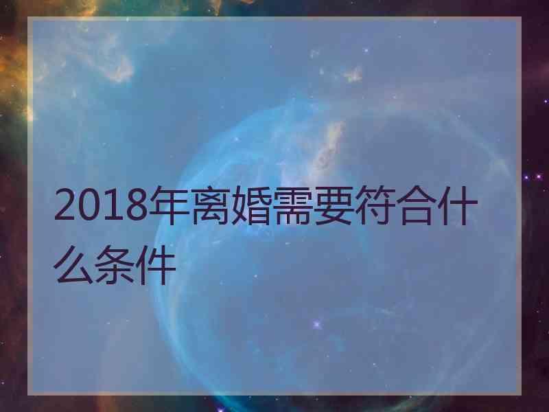 2018年离婚需要符合什么条件