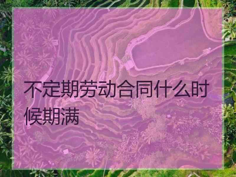 不定期劳动合同什么时候期满