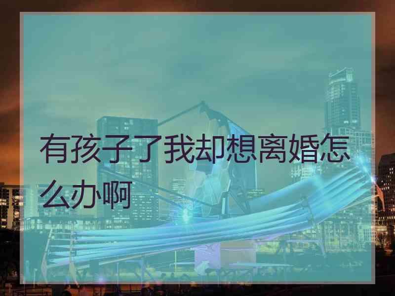 有孩子了我却想离婚怎么办啊