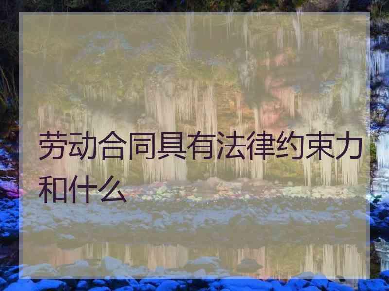 劳动合同具有法律约束力和什么