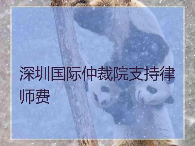 深圳国际仲裁院支持律师费