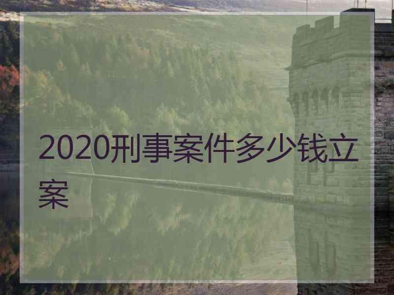 2020刑事案件多少钱立案