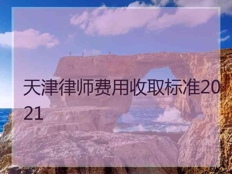 天津律师费用收取标准2021