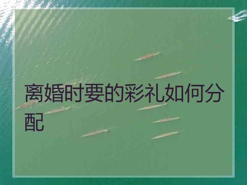 离婚时要的彩礼如何分配