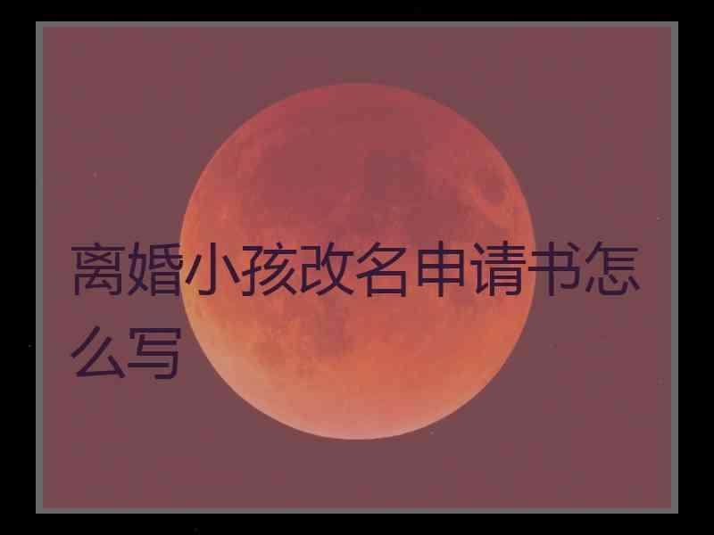 离婚小孩改名申请书怎么写
