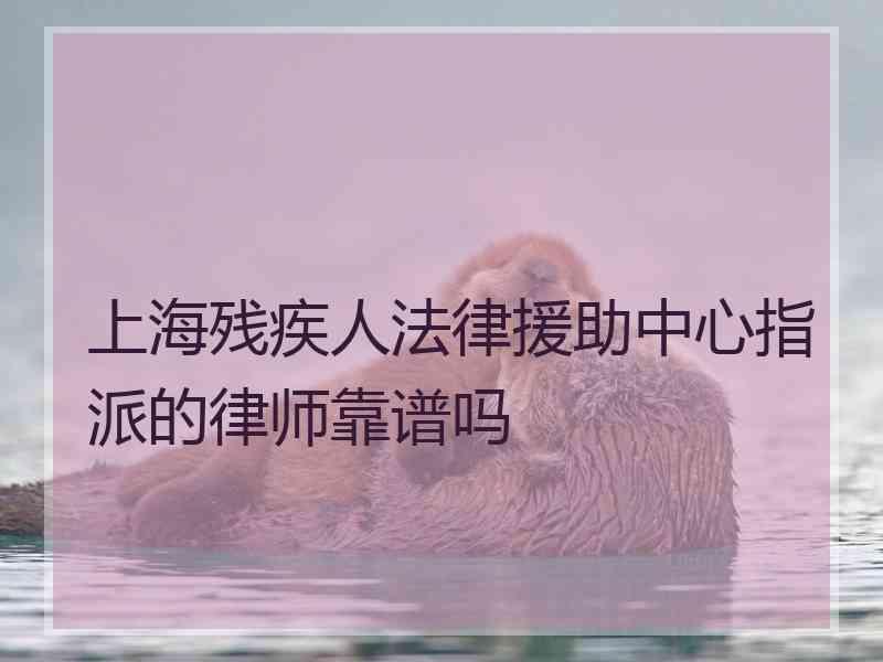 上海残疾人法律援助中心指派的律师靠谱吗