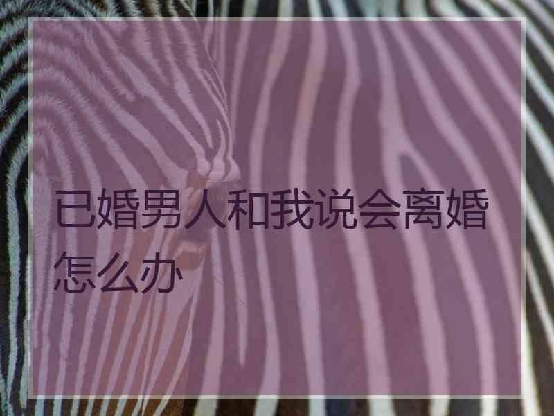 已婚男人和我说会离婚怎么办