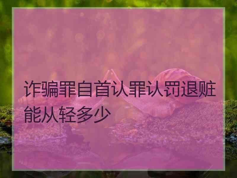 诈骗罪自首认罪认罚退赃能从轻多少