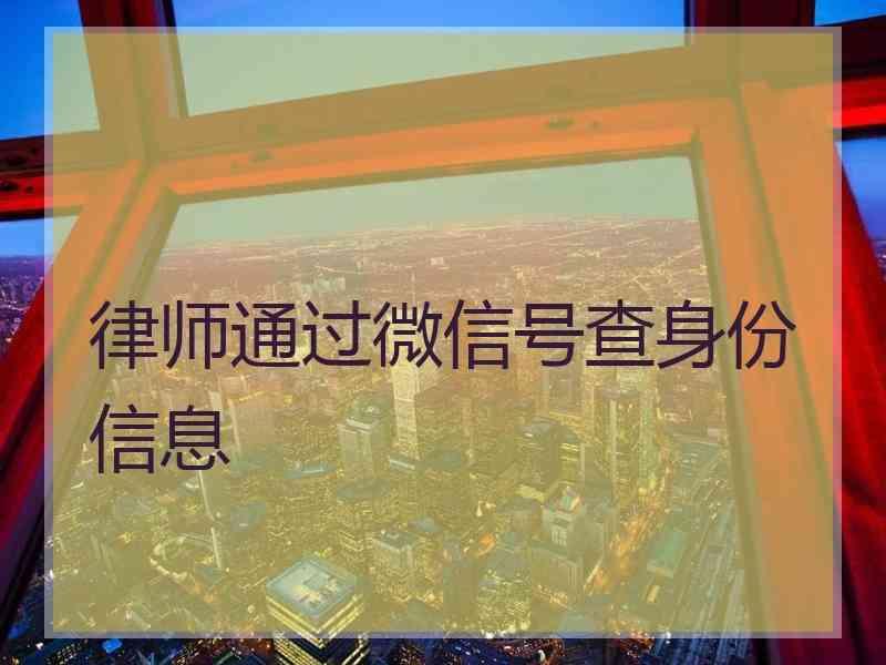 律师通过微信号查身份信息