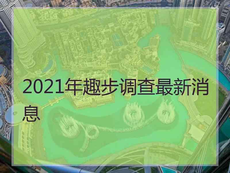 2021年趣步调查最新消息